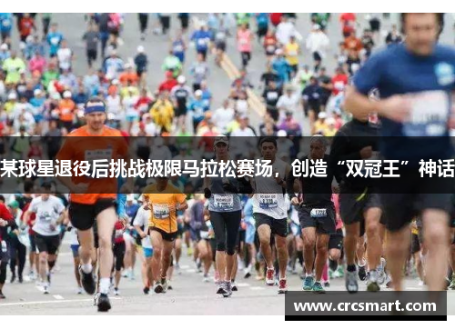 某球星退役后挑战极限马拉松赛场，创造“双冠王”神话
